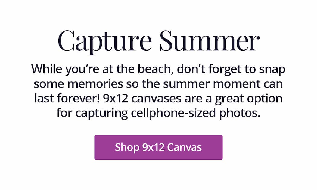 While you're at the beach, don't forget to snap some memories so the summer moment can last forever! 9x12 canvases are a great option for capturing cellphone-sized photos. Shop 9x12 Canvas