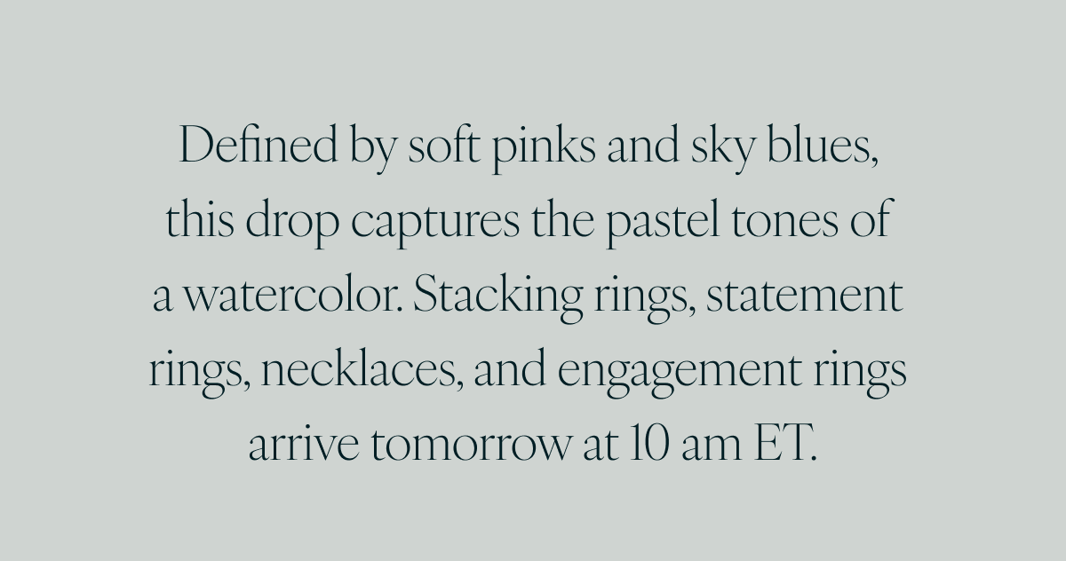 Defined by soft pinks and sky blues, this drop captures the pastel tones of a watercolor. Stacking rings, statement rings, necklaces, and engagement rings arrive tomorrow at 10 am ET.