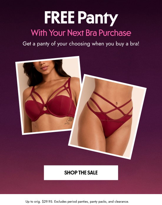 FREE Panty With Your Next Bra Purchase. Excludes period panties, panty packs, and clearance. Get a panty of your choosing when you buy a bra. Up to orig. 29.95 dollars.