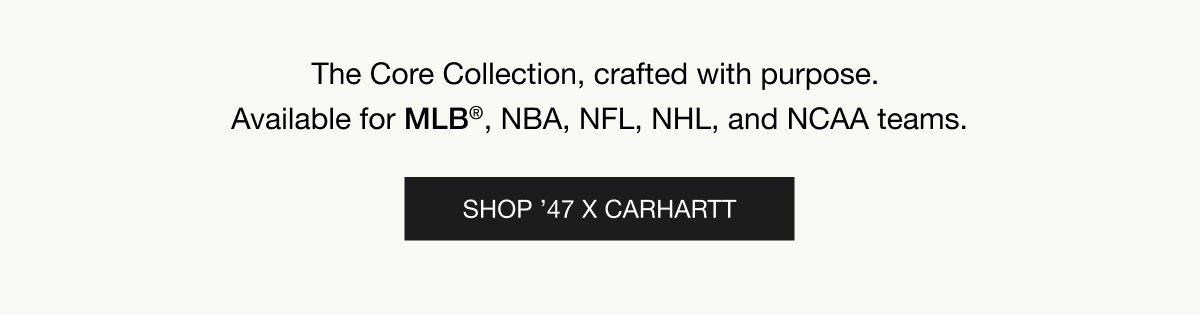The Core Collection, crafted with purpose. Available for MLB®, NBA, NFL, NHL, and NCAA teams. SHOP ’47 X CARHARTT