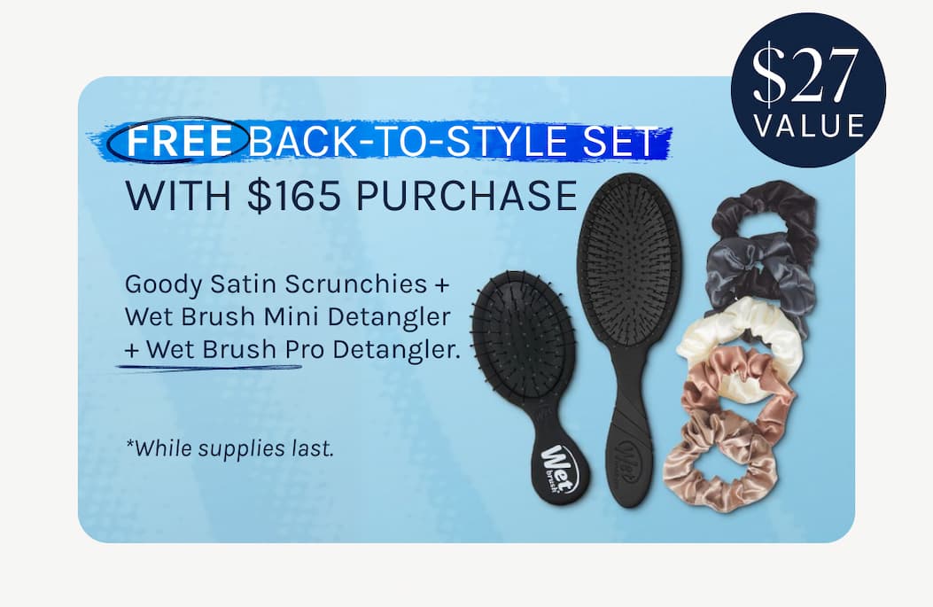 Free Back-to-Style Set with $165 Purchase - Goody Satin Scrunchies + Wet Brush Mini Detangler + Wet Brush Pro Detangler. Auto-applied.* - *While supplies last.