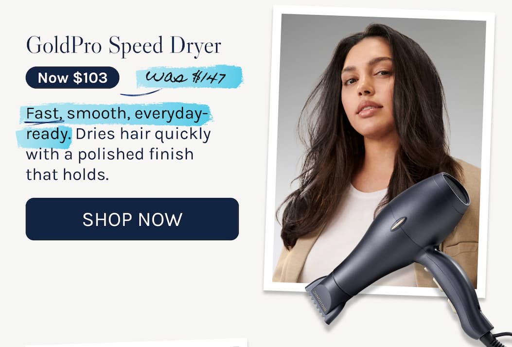 GoldPro Speed Dryer - now $103 - was $147 - Fast, smooth, everyday-ready. Dries hair quickly with a polished finish  that holds. - Shop Now