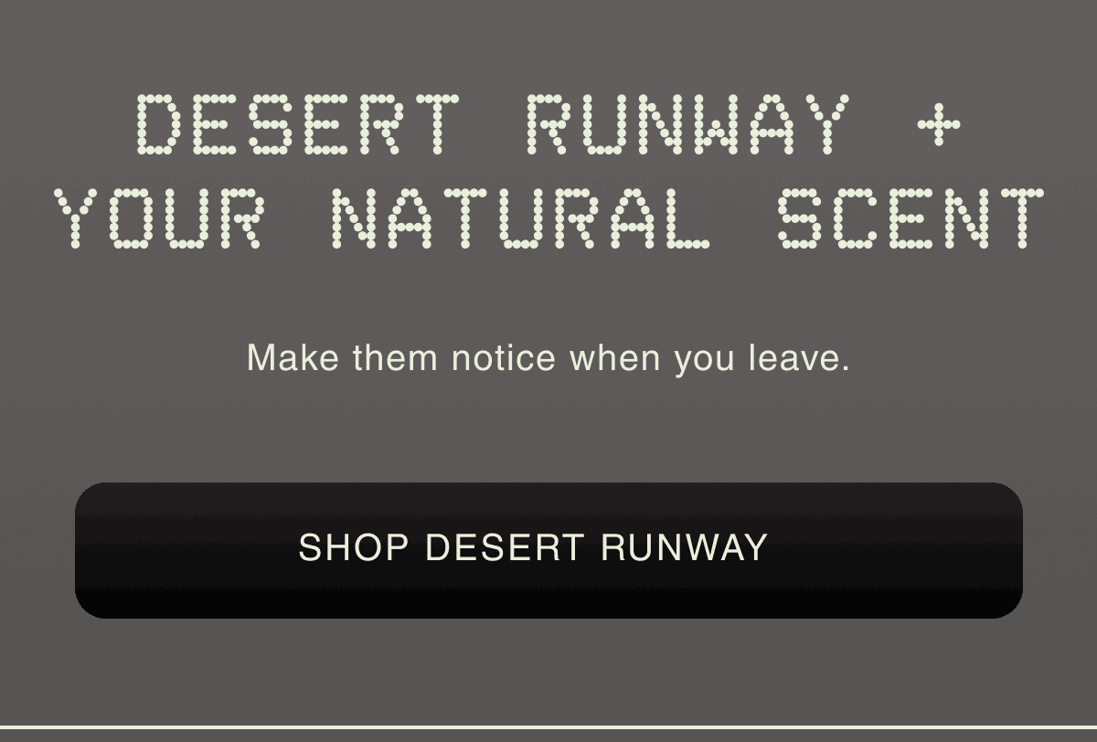 Desert Runway + Your Natural Scent | Make them notice when you leave. |  | SHOP DESERT RUNWAY