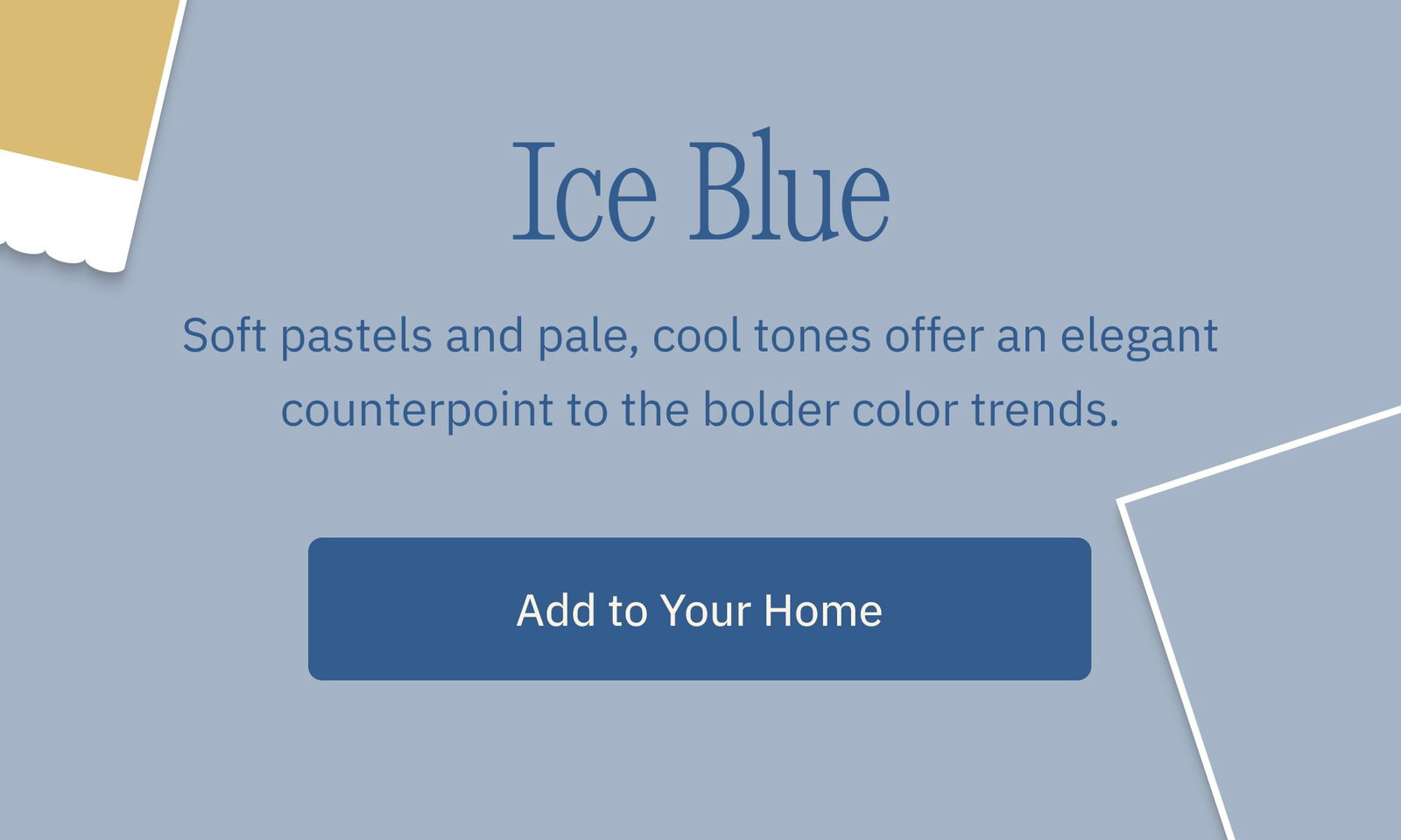 Ice Blue Soft pastels and pale, cool tones offer an elegant counterpoint to the bolder color trends. Add to Your Home