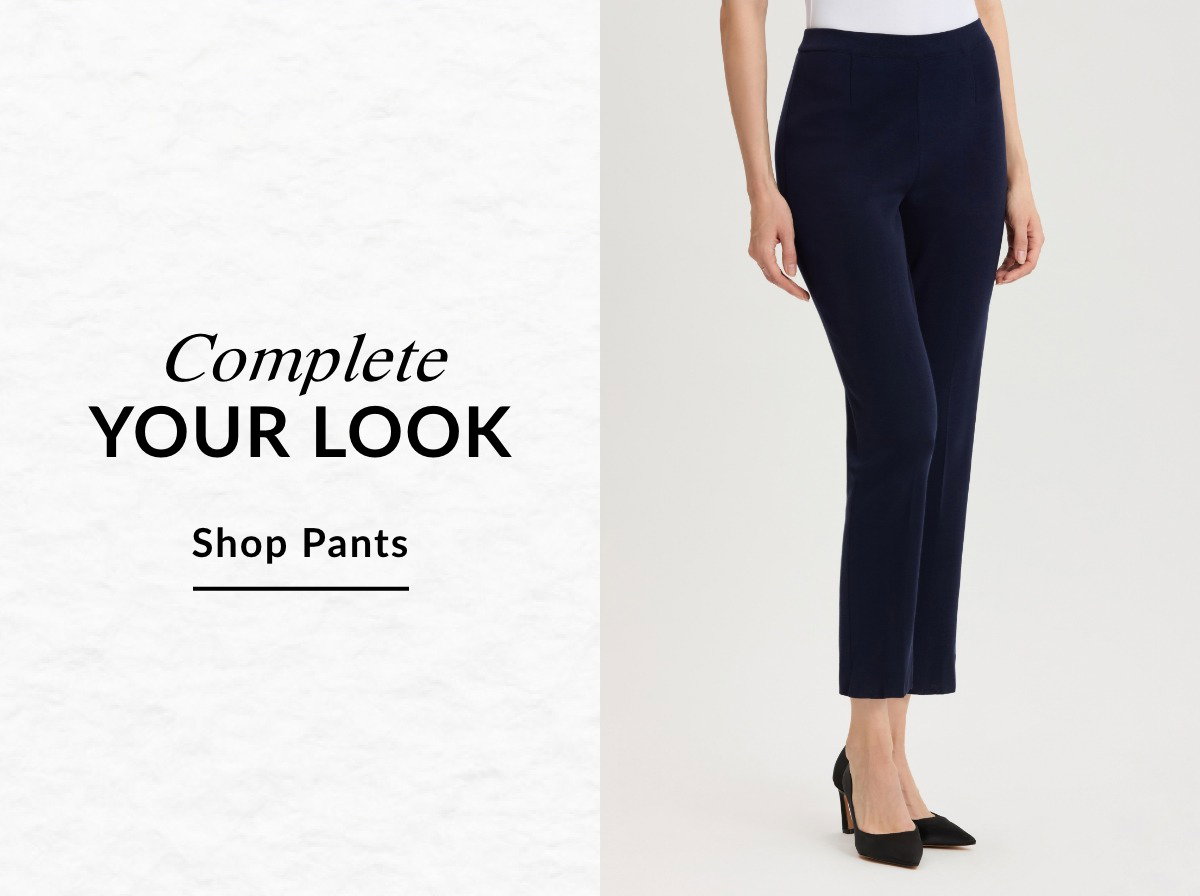 Complete YOUR LOOK - SHOP PANTS >>