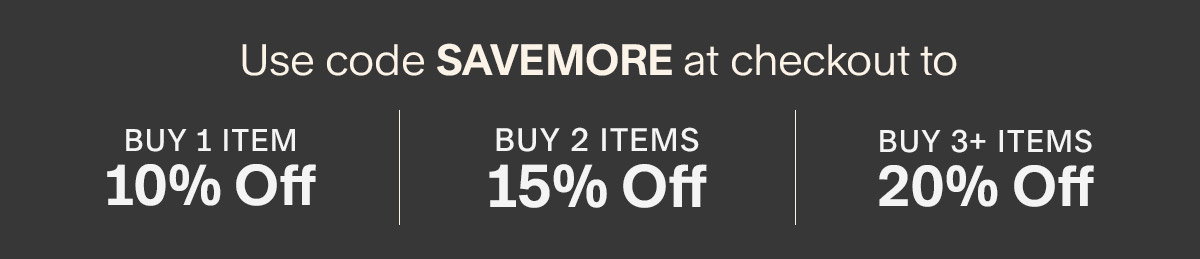 Use code SAVEMORE at checkout to buy 1 Item 10% off, buy 2 items 15% off, buy 3+ save 20%