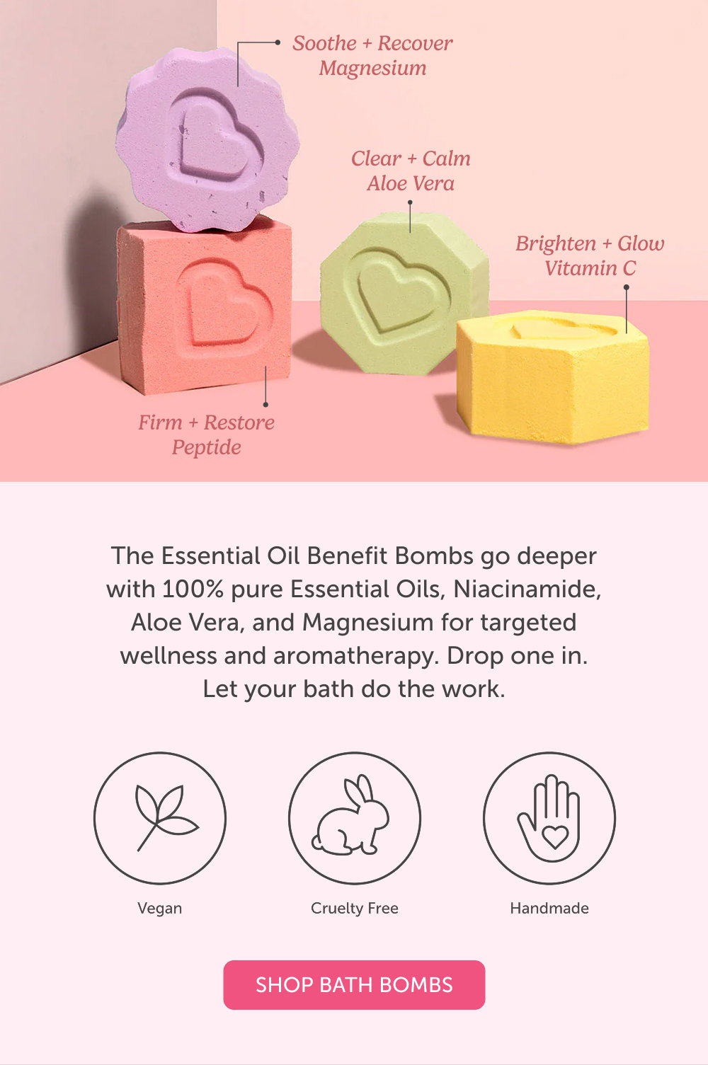 The Essential Oil Benefit Bombs go deeper with 100% pure Essential Oils, Niacinamide, Aloe Vera, and Magnesium for targeted wellness and aromatherapy. Drop one in. Let your bath do the work.