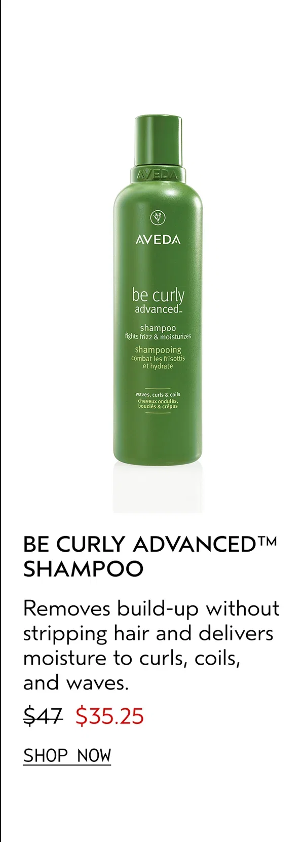 BE CURLY ADVANCED™ SHAMPOO | Removes build-up without stripping hair and delivers moisture to curls, coils, and waves. | $35.25 | SHOP NOW