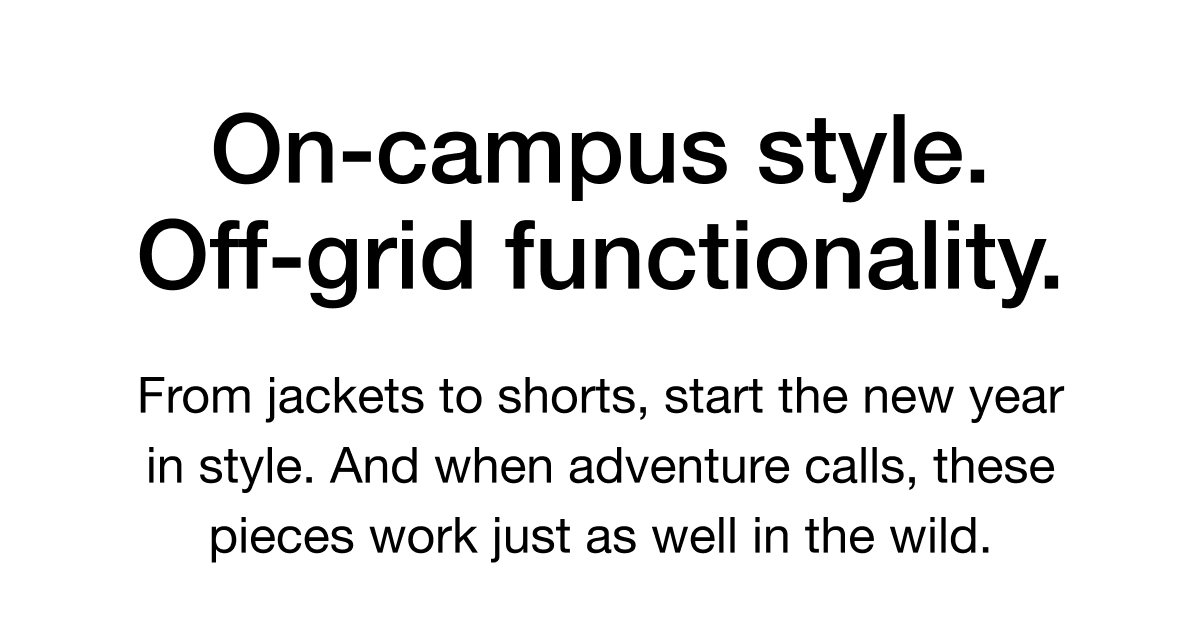 On-campus style. Off-grid functionality. From jackets to shorts, start the new year in style. And when adventure calls, these pieces work just as well in the wild.