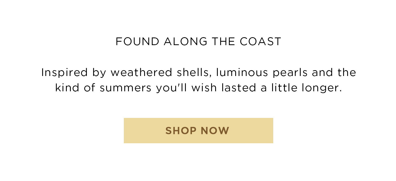 FOUND ALONG THE COAST | Inspired by weathered shells, luminous pearls and the kind of summers you'll wish lasted a little longer. | SHOP NOW