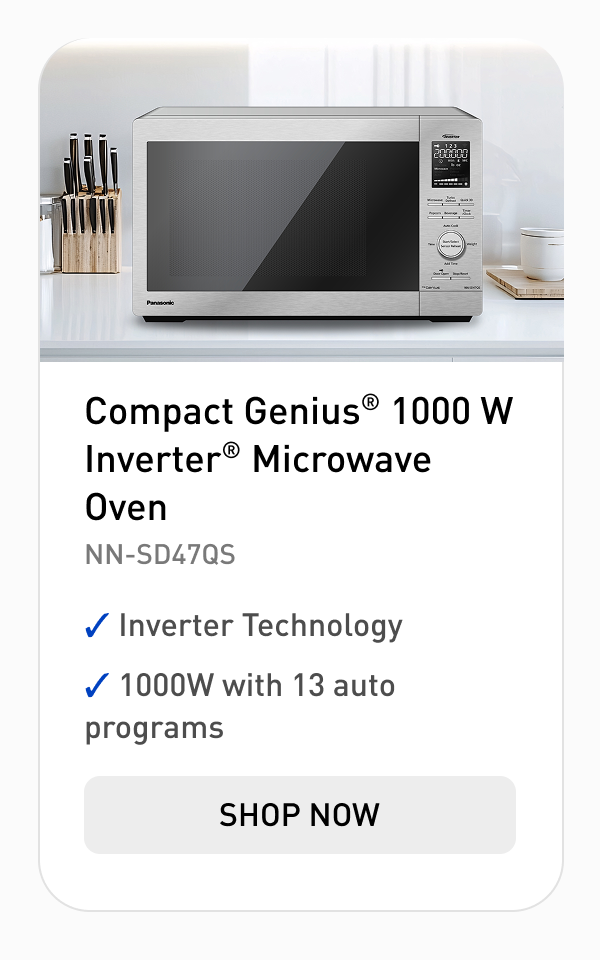 "Compact Genius® 1000 W Inverter® Microwave Oven Model: NN-SD47QS  Inverter Technology 1000W with 13 auto programs CTA: Shop Now"