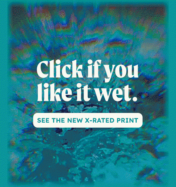 Click if you like it wet. See the new x-rated print