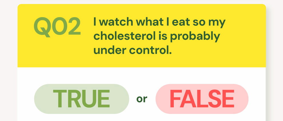 QUESTION 02: True or False: "I watch what I eat so my cholesterol is probably under control."