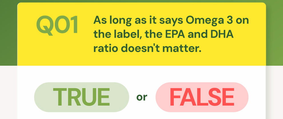 QUESTION 01: True or False: "As long as it says Omega 3 on the label, the EPA and DHA ratio doesn't matter."