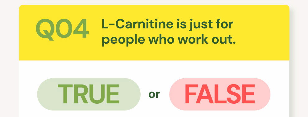 QUESTION 04: True or False: "L-Carnitine is just for people who work out."