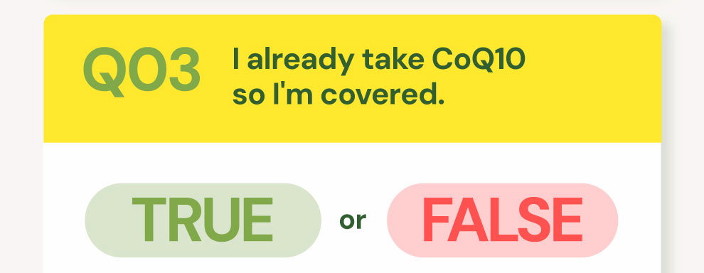 QUESTION 03: True or False: "I already take CoQ10 so I'm covered."