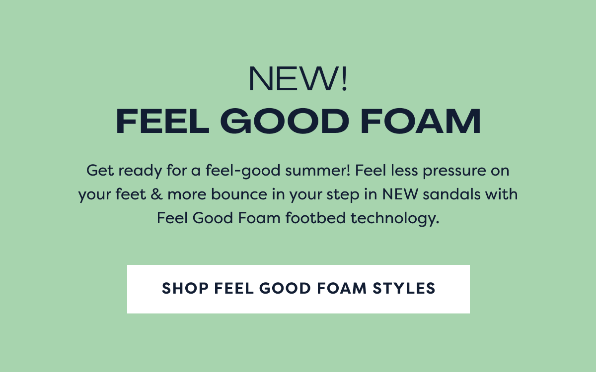 New! Feel Good Foam | Get Ready For A Feel-good Summer! Feel Less Pressure On Your Feet & More Bounce In Your Step In New Sandals With Feel Good Foam Footbed Technology. Shop Feel Good Foam Styles