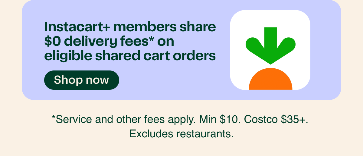Instacart+ members share $0 delivery fees* on eligible shared cart orders. *Service and other fees apply. Min $10. Costco $35+. Excludes restaurants.