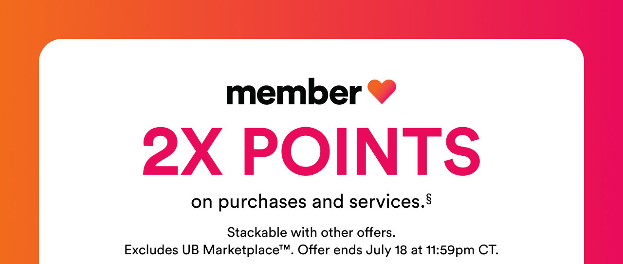 2X points on purchases and services.§ | Stackable with other offers. Excludes UB Marketplace™. | Offer ends July 18 at 11:59pm CT.