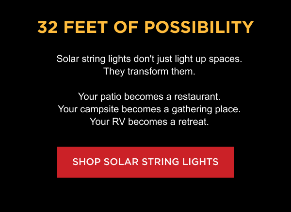 32 Feet of Possibility | Solar string lights don't just light up spaces. They transform them. Your patio becomes a restaurant. Your campsite becomes a gathering place. Your RV becomes a retreat. [ SHOP SOLAR STRING LIGHTS ]