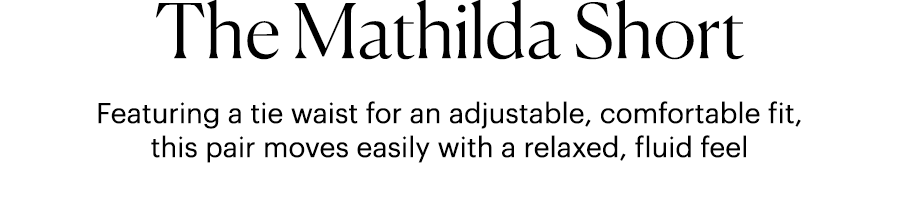 The Mathilda Short - Featuring a tie waist for an adjustable, comfortable fit, this pair moves easily with a relaxed, fluid feel.
