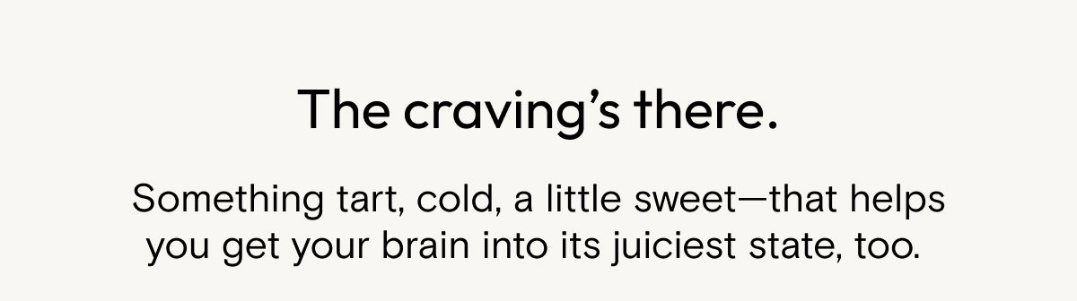 The craving's there. Something tart, cold, a little sweet - that helps you get your brain into its juiciest state, too.