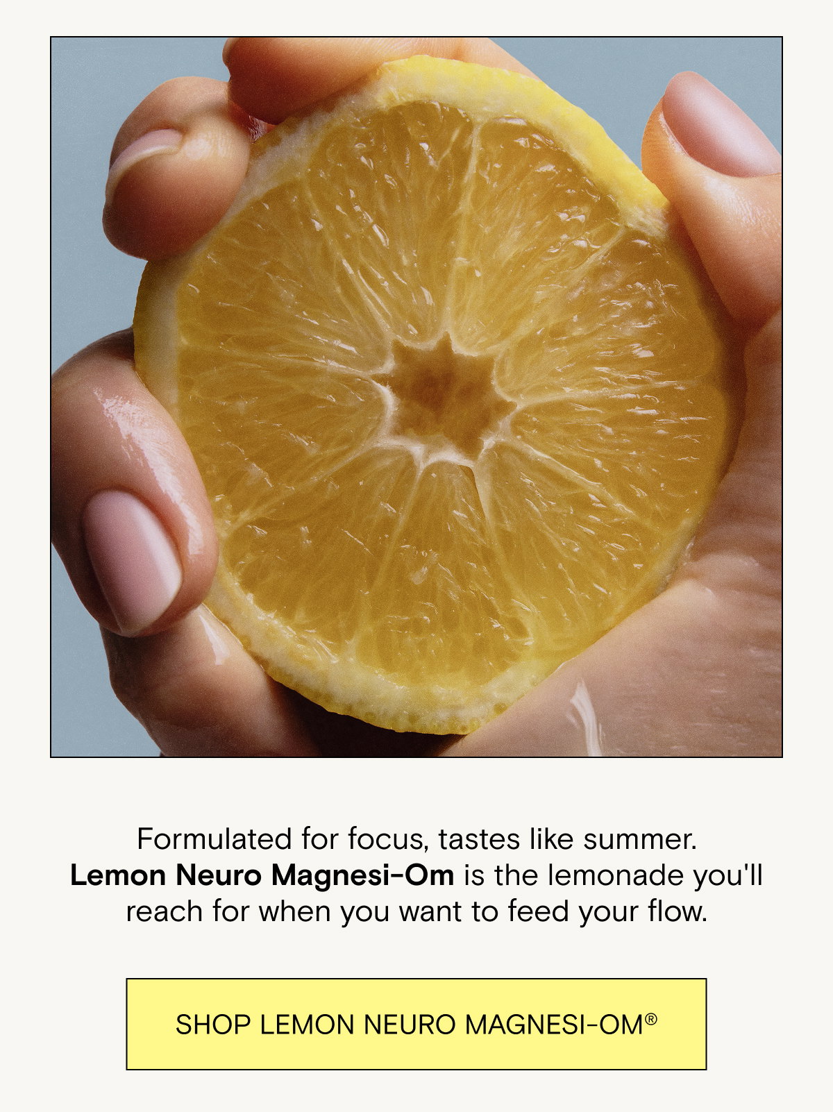 Formulated for focus, tastes like summer. Lemon Neuro Magnesi-Om is the lemonade you'll reach for when you want to feed your flow. Shop Lemon Neuro Magnesi-Om.