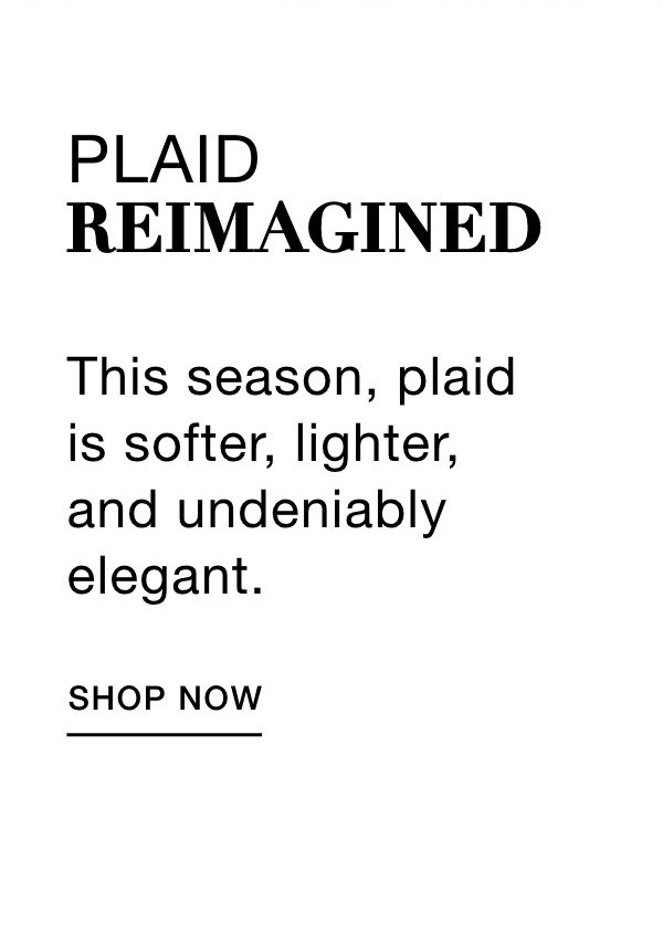 PLAID REIMAGINED - This season, plaid is softer, lighter, and undeniably elegant. SHOP NOW >>