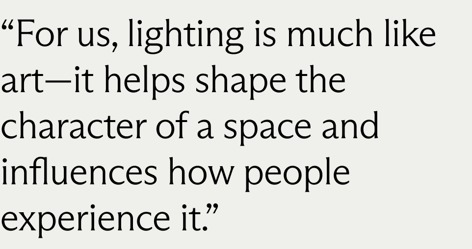 For us, lighting is much like art—it helps shape the character of a space and influences how people experience it.
