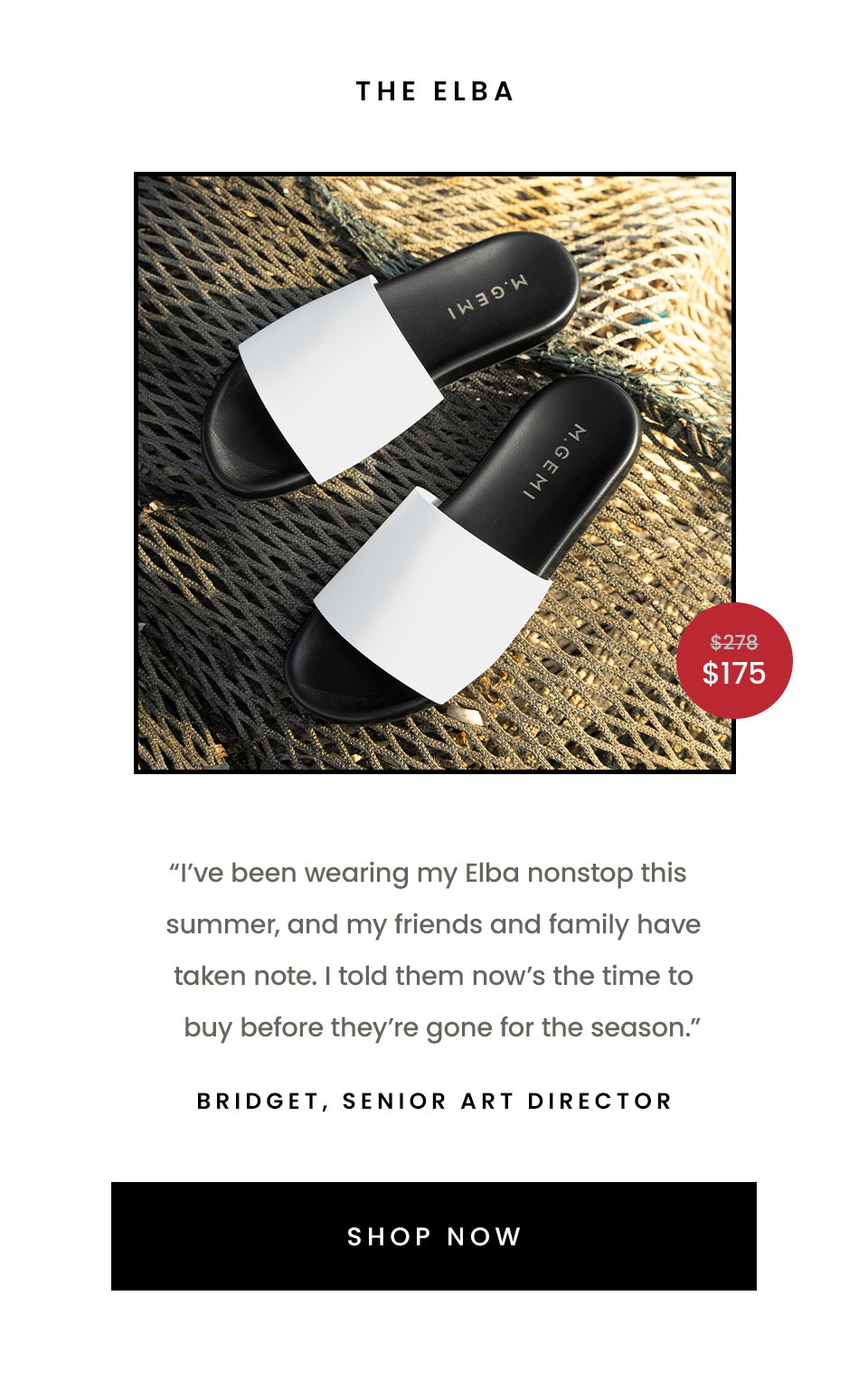The Elba  “I’ve been wearing my Elba nonstop this summer, and my friends and family have taken note. I told them now’s the time to buy before they’re gone for the season.” - Bridget, Senior Art Director  < Shop Now > 