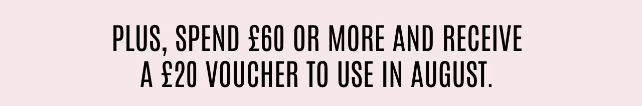 Plus, spend £60 or more and receive a £20 voucher to use in August.