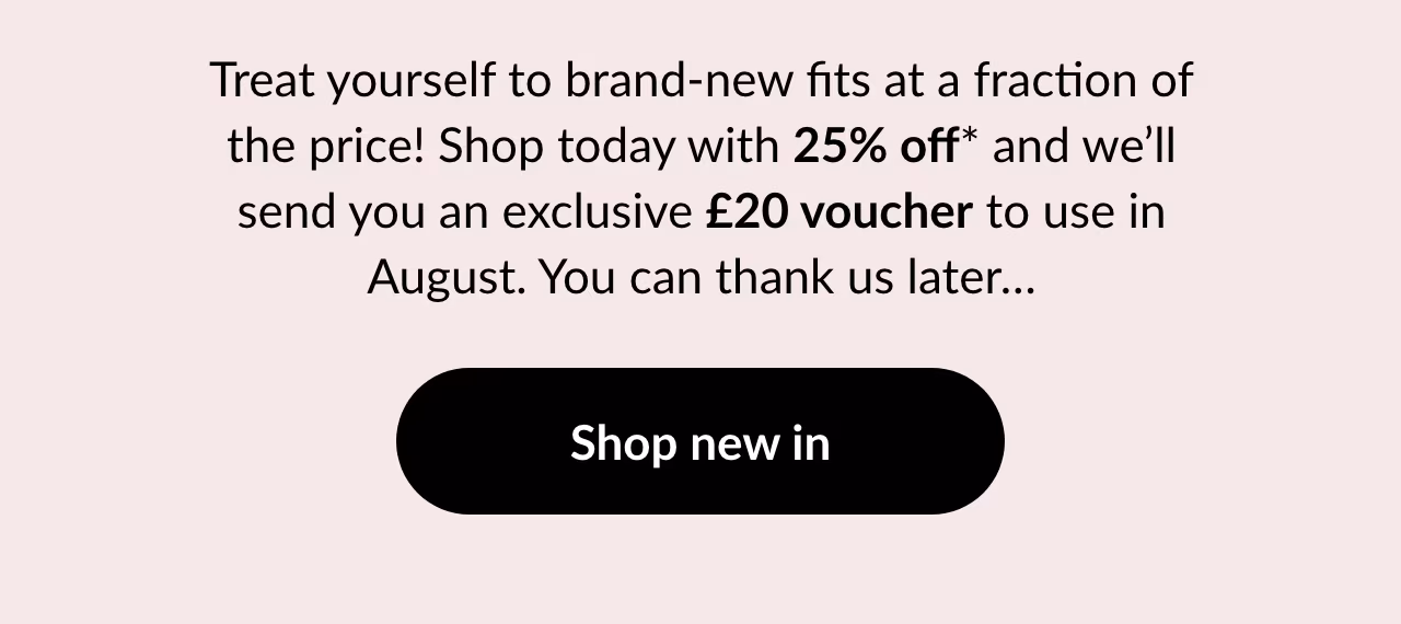 Treat yourself to brand-new fits at a fraction of the price! Shop today with 25% off* Shop new in
