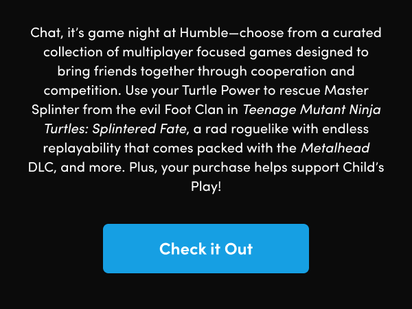 Use your Turtle Power to rescue Master Splinter from the evil Foot Clan in Teenage Mutant Ninja Turtles: Splintered Fate, a rad roguelike with endless replayability that comes packed with the Metalhead DLC, and more. Plus, your purchase helps support Child’s Play!
