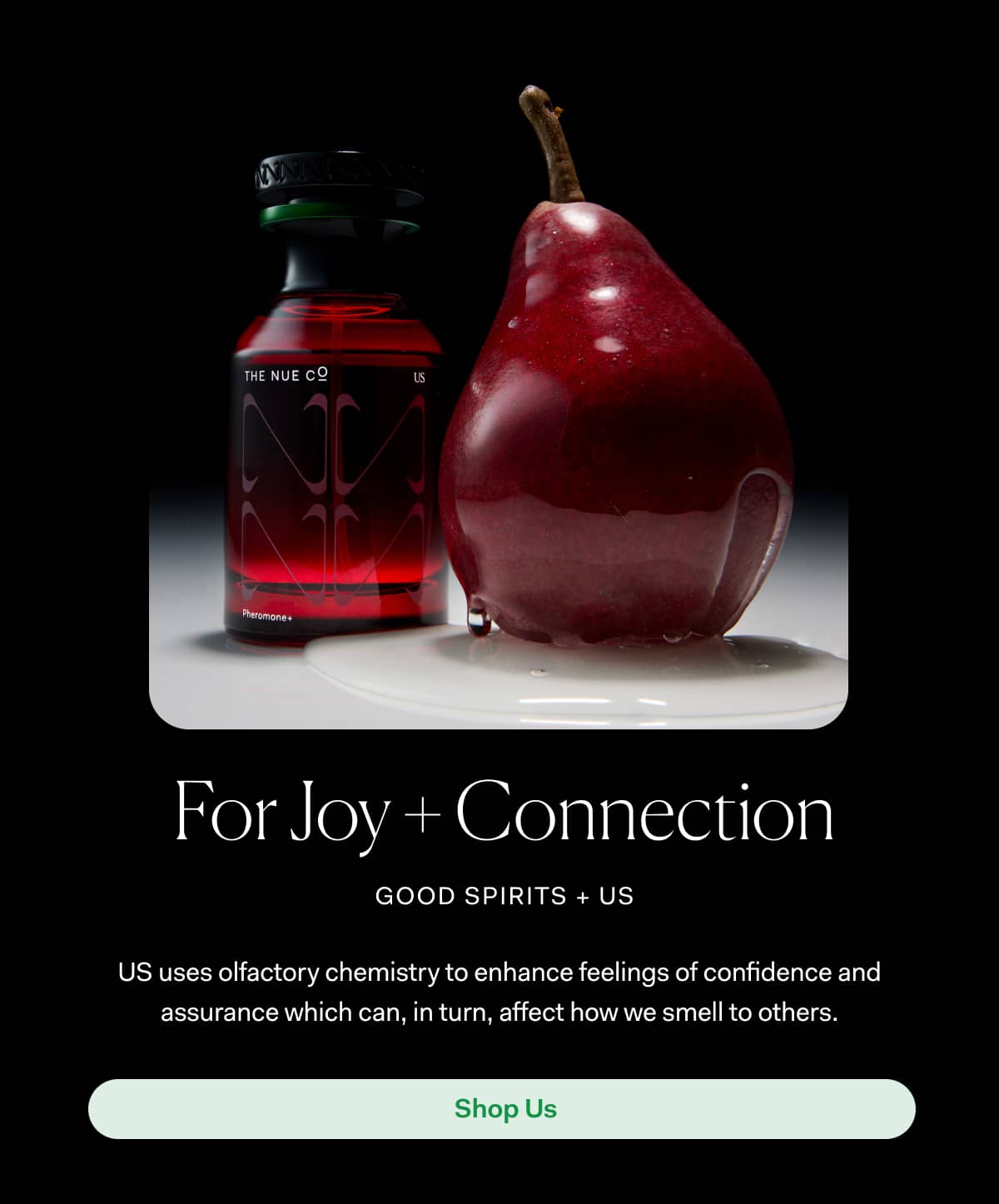 For Joy + Connection good spirits + us | For Joy + Connection good spirits + us US uses olfactory chemistry to enhance feelings of confidence and assurance which can, in turn, affect how we smell to others. Shop Us | For Joy + Connection good spirits + us US uses olfactory chemistry to enhance feelings of confidence and assurance which can, in turn, affect how we smell to others. Shop Us