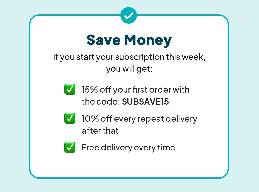 Save Money If you start your subscription this week you will get: 15% off your first order with the code: SUBSAVE15, 10% off every repeat delivery after that, free delivery everytime