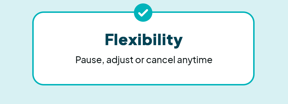 Flexibility - Pause, adjust or cancel any time