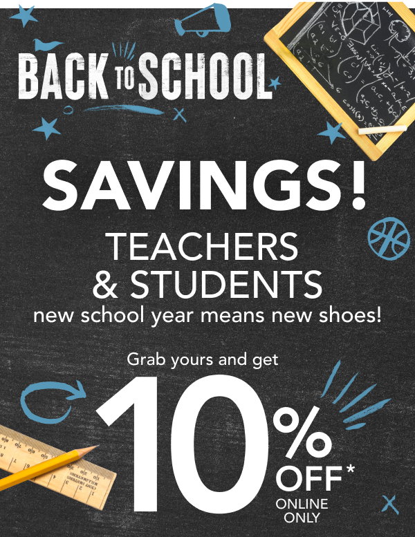 Back to school savings! Teachers & students: new school year means new shoes! Grab yours and get 10% off* online only. 