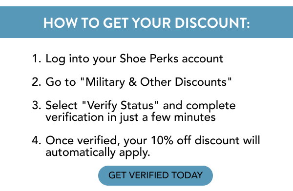 How to get your discount: log into your Shoe Perks account, go to "military & other discounts", select "verify status" and complete verification in just a few minutes! Once verified, your 10% off discount will automatically apply. Get verified today