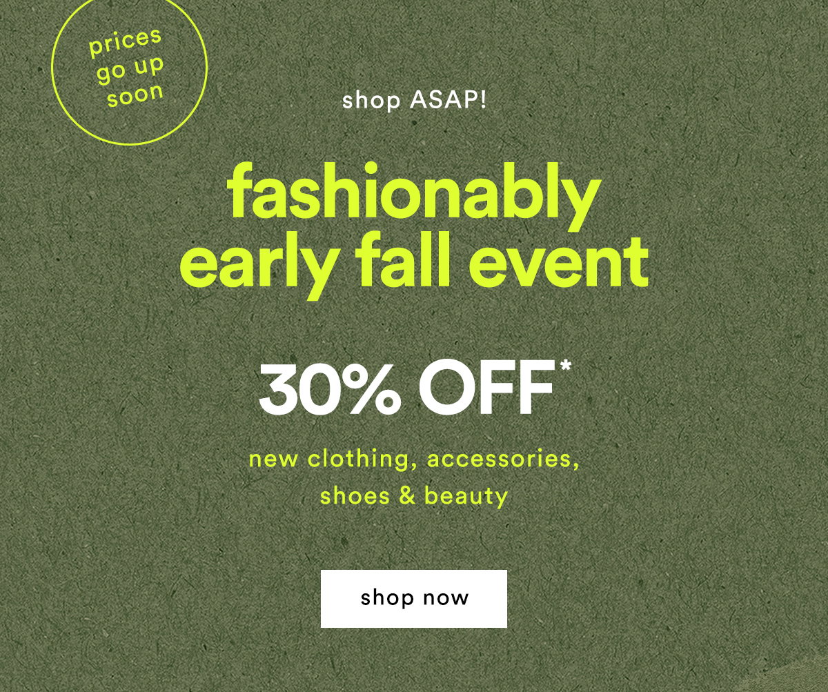 prices go up soon! shop ASAP! fashionably early fall event, 30% off new clothing, accessories, shoes and beauty, shop now