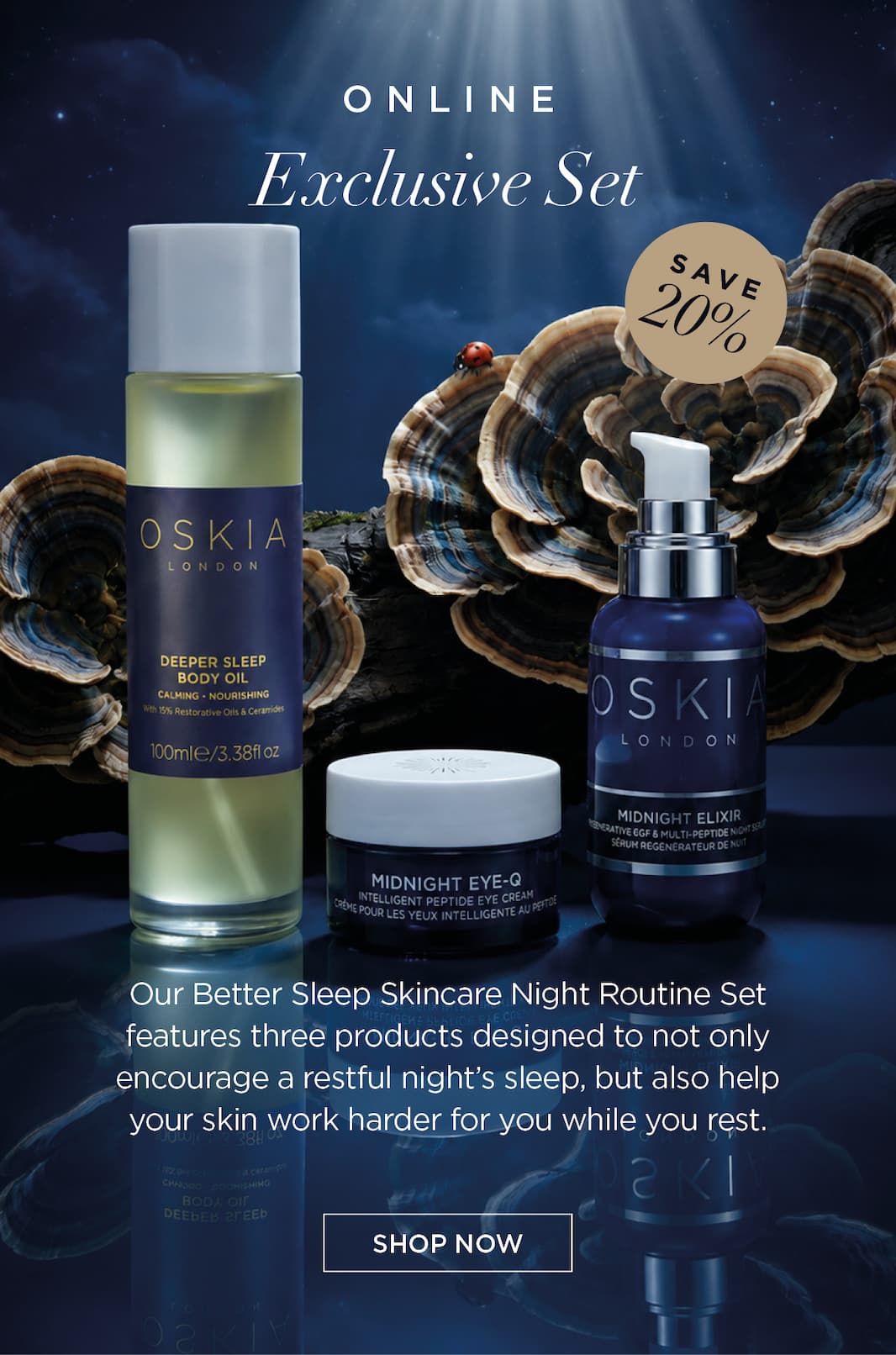 Online Exclusive Set      Our Better Sleep Skincare Night Routine Set features three products designed to not only encourage a restful night's sleep, but also help your skin work harder for you while you rest. CTA: SHOP NOW 
