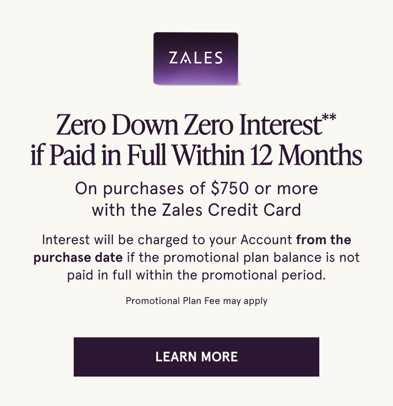 Zero down, zero interest if paid in full within 12 months on purchases $750+ with the Zales Credit Card. Click to learn more