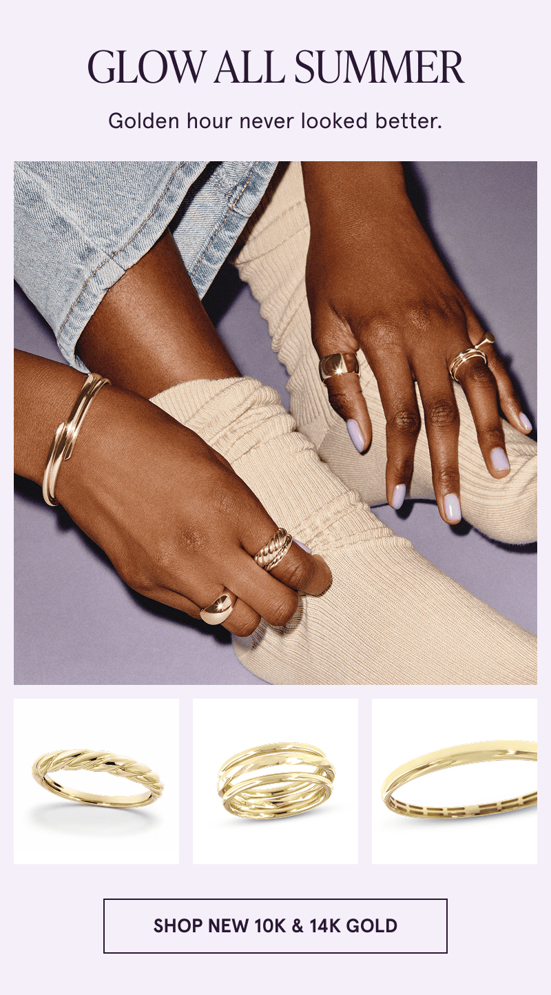 A model wearing gold rings and bracelets with close ups of jewelry below. Glow all summer. Click to shop new 10K and 14K gold