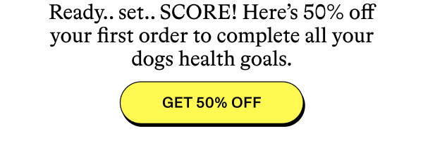 Ready.. set.. SCORE! Here’s 50% off your first order to complete all your dogs health goals.  [GET 50% OFF]