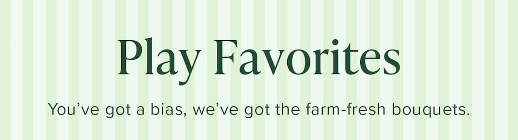 Play Favorites. You've got a bias, we've got the farm-fresh bouquets. 
