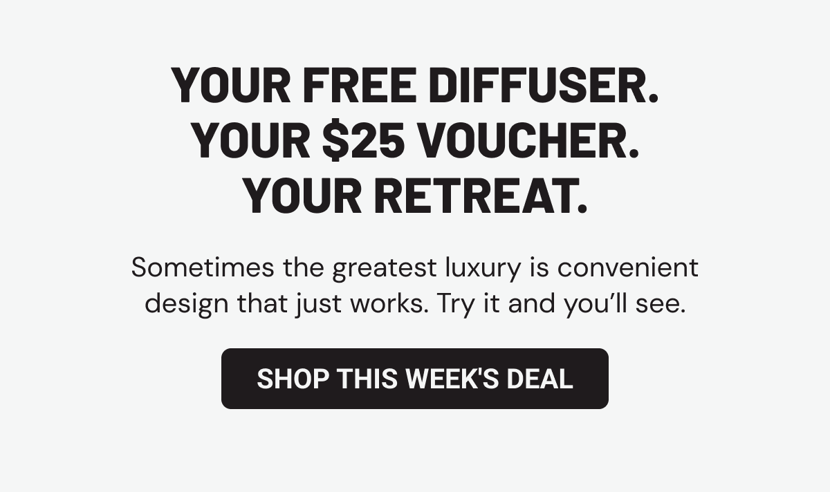 Your free diffuser. Your $25 voucher. Your retreat. Sometimes the greatest luxury is convenient design that just works. Try it and you’ll see.