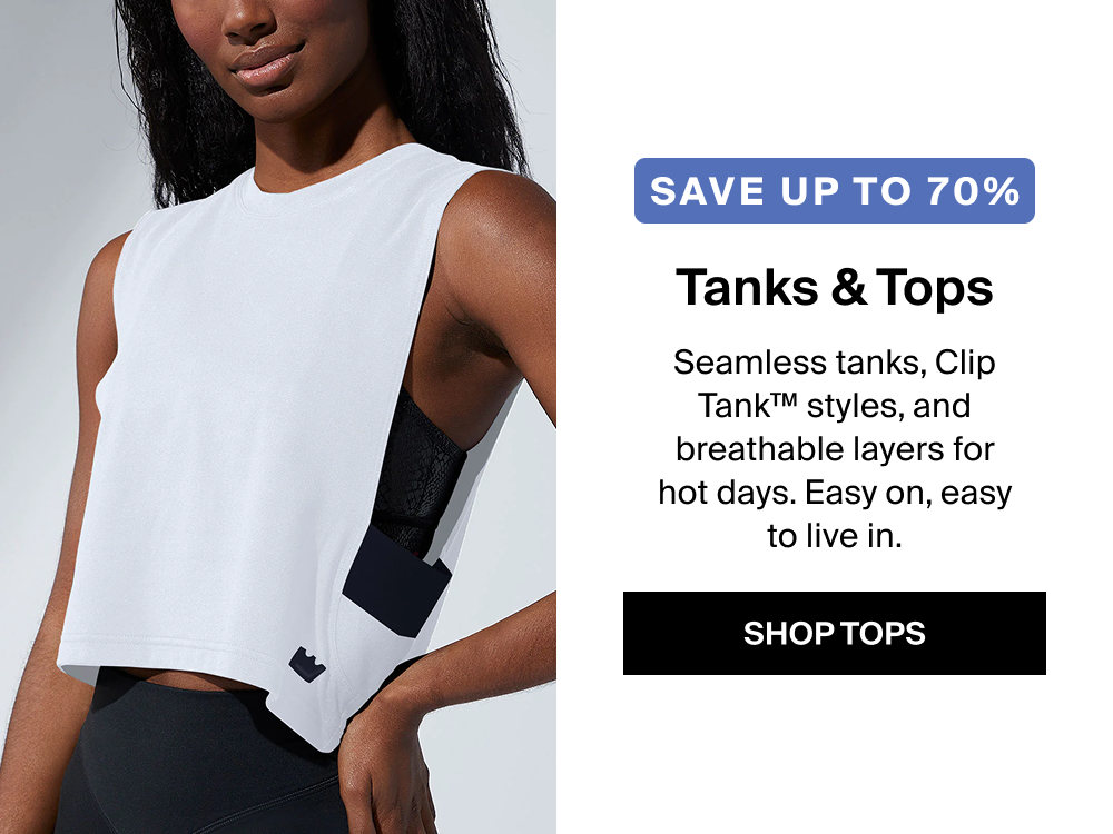 SAVE up to 70% Tanks & Tops Seamless tanks, Clip Tank™ styles, and breathable layers for hot days. Easy on, easy to live in. SHOP TOPS