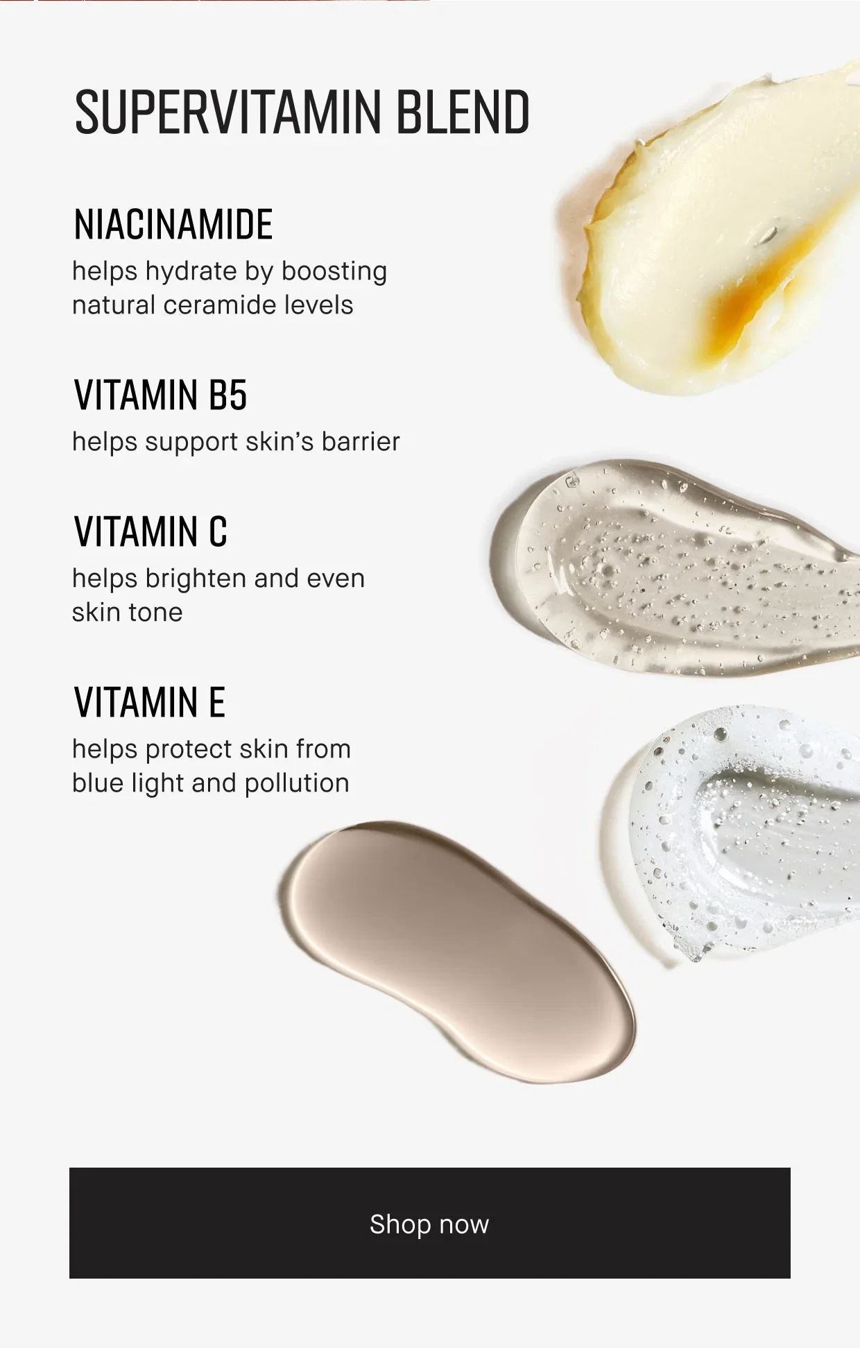 SUPERVITAMIN BLEND | NIACINAMIDE | helps hydrate by boosting natural ceramide levels | VITAMIN B5 | helps support skin's barrier | VITAMIN C | helps brighten and even skin tone | VITAMIN E | helps protect skin from blue light and pollution | Shop now