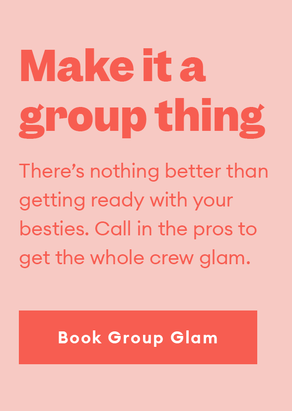 Make it a group thing. There’s nothing better than getting ready with your besties. Call in the pros to get the whole crew glam. Book group glam.