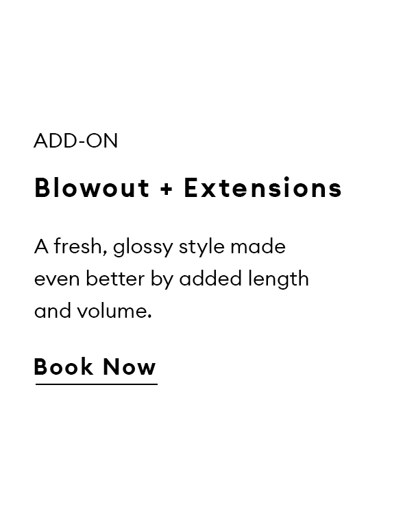 Add-On. Blowout + Extensions. A fresh, glossy style made even better by added length and volume. Book now.