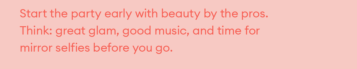 Start the party early with beauty by the pros. Think: great glam, good music, and time for mirror selfies before you go.